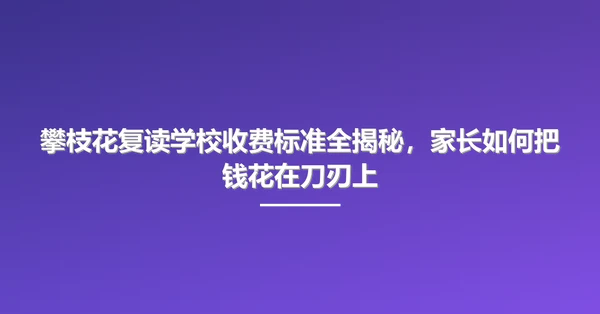 攀枝花复读学校收费标准全揭秘，家长如何把钱花在刀刃上