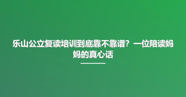 乐山公立复读培训到底靠不靠谱?一位陪读妈妈的真心话