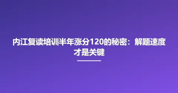 内江复读培训半年涨分120的秘密:解题速度才是关键