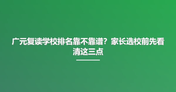 广元复读学校排名靠不靠谱？家长选校前先看清这三点