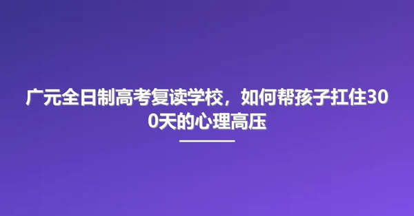 广元全日制高考复读学校,如何帮孩子扛住300天的心理高压