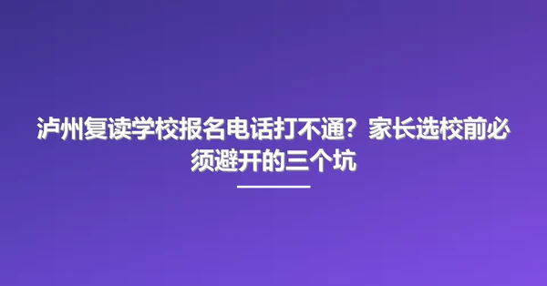 泸州复读学校报名电话打不通?家长选校前必须避开的三个坑