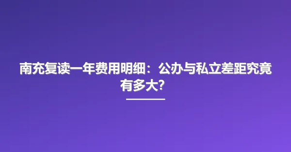 南充复读一年费用明细:公办与私立差距究竟有多大?