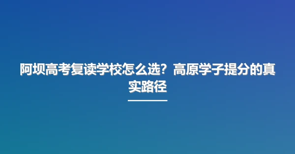 阿坝高考复读学校怎么选?高原学子提分的真实路径