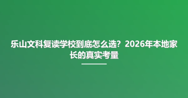 乐山文科复读学校到底怎么选？2026年本地家长的真实考量