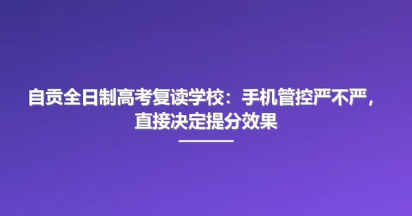 自贡全日制高考复读学校：手机管控严不严，直接决定提分效果