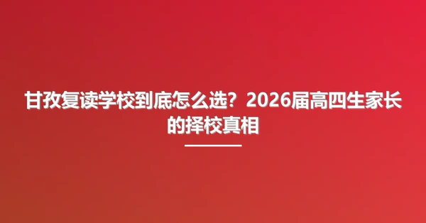 甘孜复读学校到底怎么选?2026届高四生家长的择校真相