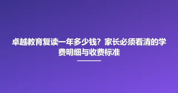 卓越教育复读一年多少钱?家长必须看清的学费明细与收费标准