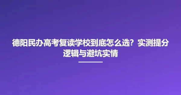 德阳民办高考复读学校到底怎么选?实测提分逻辑与避坑实情