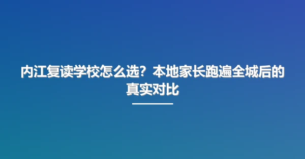 内江复读学校怎么选?本地家长跑遍全城后的真实对比