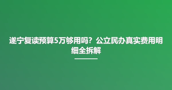 遂宁复读预算5万够用吗?公立民办真实费用明细全拆解