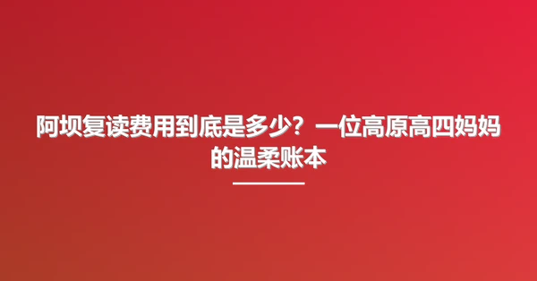 阿坝复读费用到底是多少?一位高原高四妈妈的温柔账本
