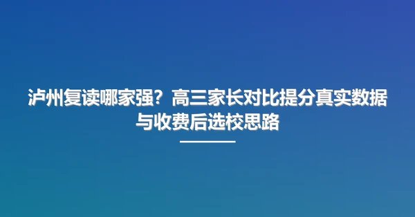 泸州复读哪家强?高三家长对比提分真实数据与收费后选校思路