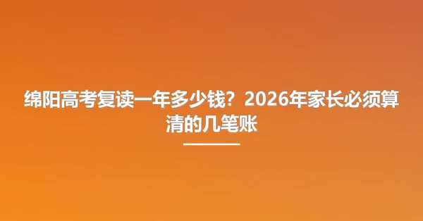 绵阳高考复读一年多少钱？2026年家长必须算清的几笔账