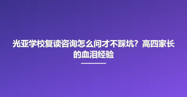 光亚学校复读咨询怎么问才不踩坑？高四家长的血泪经验