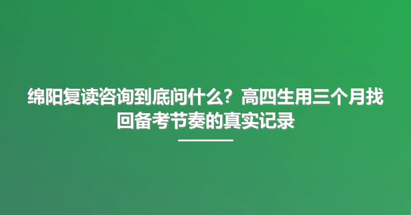 绵阳复读咨询到底问什么?高四生用三个月找回备考节奏的真实记录