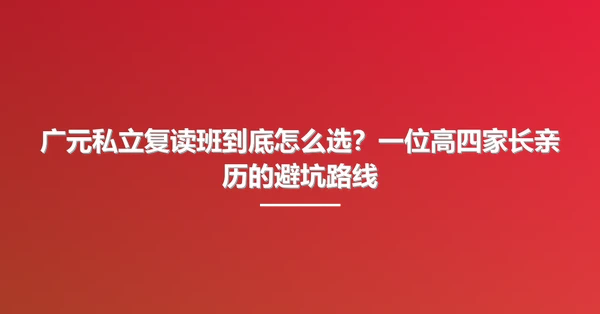 广元私立复读班到底怎么选？一位高四家长亲历的避坑路线