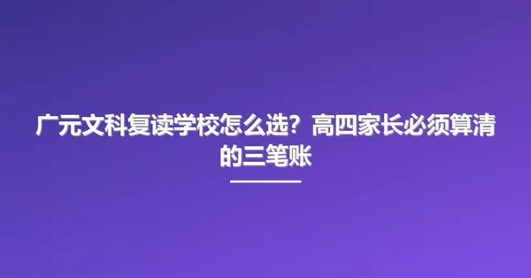 广元文科复读学校怎么选?高四家长必须算清的三笔账