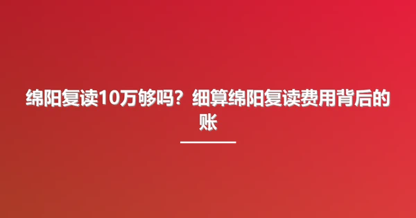 绵阳复读10万够吗？细算绵阳复读费用背后的账