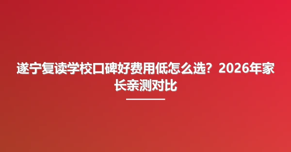 遂宁复读学校口碑好费用低怎么选?2026年家长亲测对比