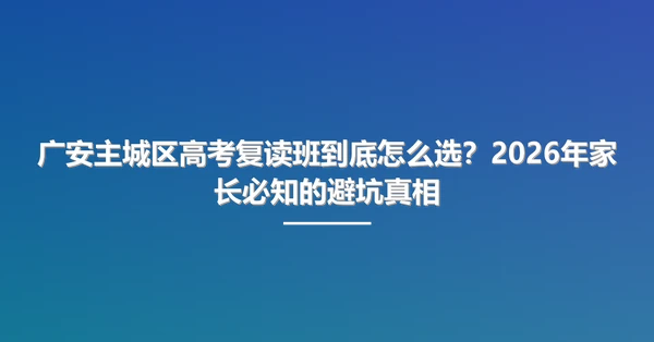 广安主城区高考复读班到底怎么选?2026年家长必知的避坑真相