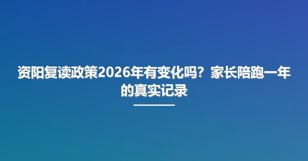 资阳复读政策2026年有变化吗?家长陪跑一年的真实记录
