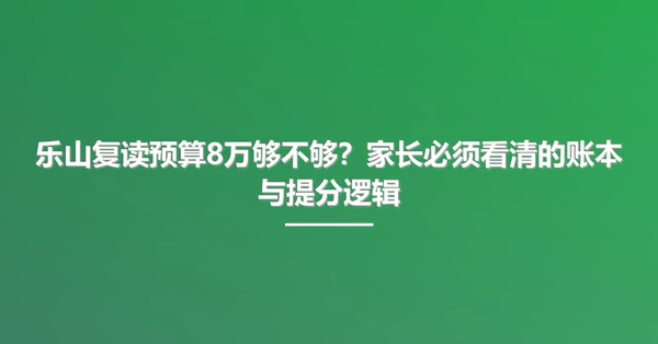 乐山复读预算8万够不够?家长必须看清的账本与提分逻辑