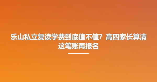 乐山私立复读学费到底值不值?高四家长算清这笔账再报名