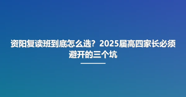 资阳复读班到底怎么选?2025届高四家长必须避开的三个坑