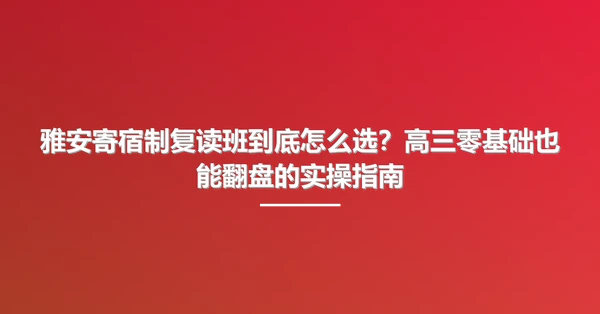 雅安寄宿制复读班到底怎么选?高三零基础也能翻盘的实操指南