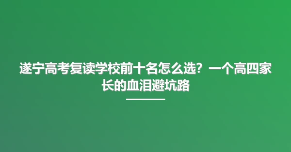 遂宁高考复读学校前十名怎么选?一个高四家长的血泪避坑路