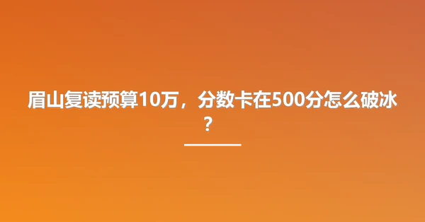眉山复读预算10万,分数卡在500分怎么破冰?