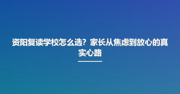 资阳复读学校怎么选?家长从焦虑到放心的真实心路