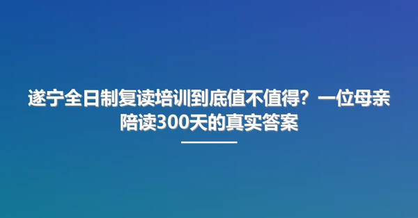 遂宁全日制复读培训到底值不值得?一位母亲陪读300天的真实答案