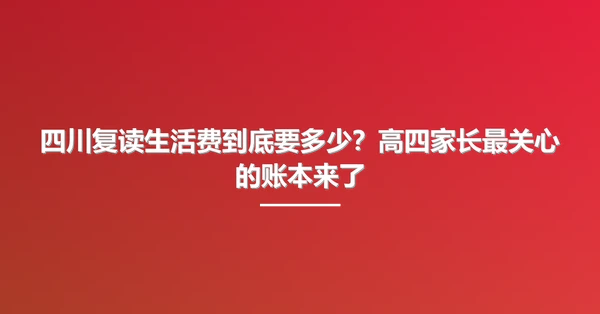 四川复读生活费到底要多少?高四家长最关心的账本来了