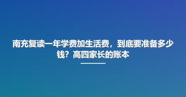 南充复读一年学费加生活费，到底要准备多少钱？高四家长的账本