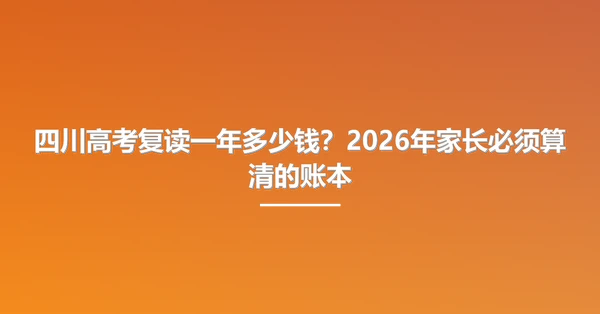四川高考复读一年多少钱？2026年家长必须算清的账本