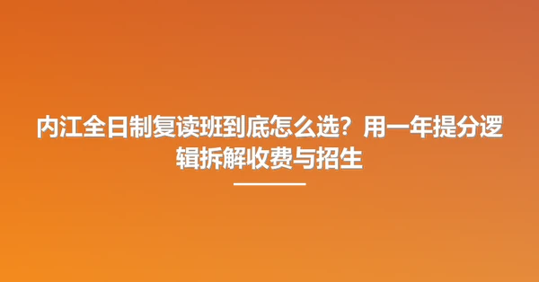 内江全日制复读班到底怎么选？用一年提分逻辑拆解收费与招生