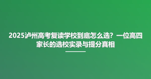 2025泸州高考复读学校到底怎么选?一位高四家长的选校实录与提分真相