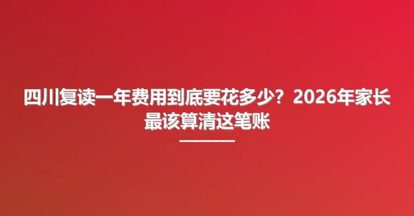 四川复读一年费用到底要花多少?2026年家长最该算清这笔账
