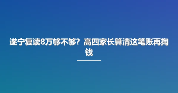 遂宁复读8万够不够?高四家长算清这笔账再掏钱