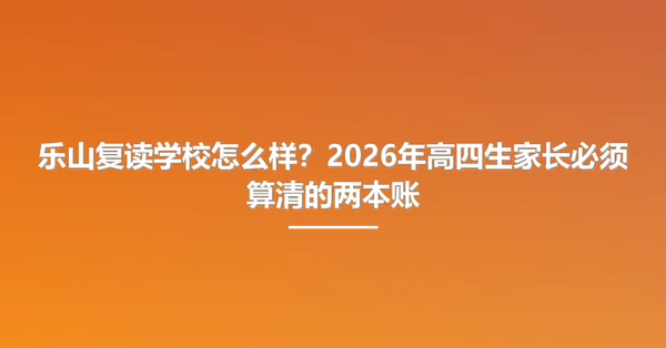 乐山复读学校怎么样?2026年高四生家长必须算清的两本账