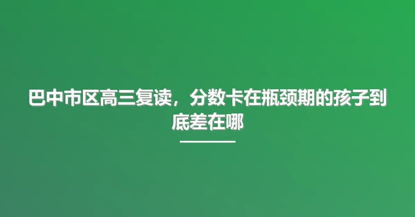 巴中市区高三复读,分数卡在瓶颈期的孩子到底差在哪