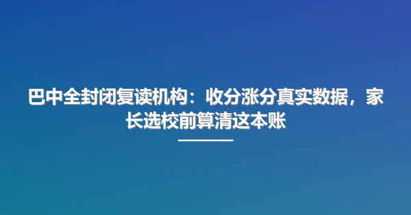 巴中全封闭复读机构:收分涨分真实数据,家长选校前算清这本账