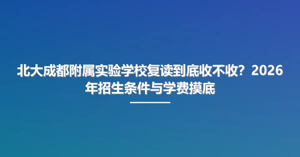 北大成都附属实验学校复读到底收不收?2026年招生条件与学费摸底