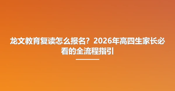 龙文教育复读怎么报名?2026年高四生家长必看的全流程指引