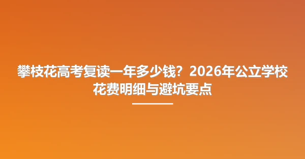 攀枝花高考复读一年多少钱？2026年公立学校花费明细与避坑要点