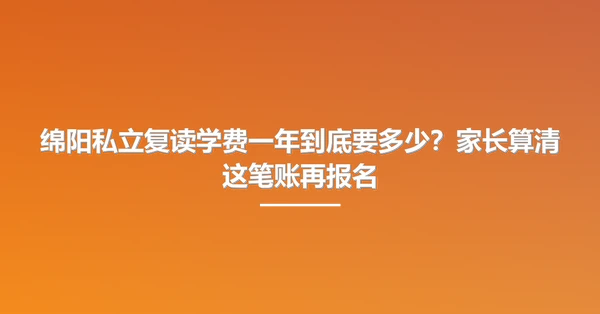绵阳私立复读学费一年到底要多少?家长算清这笔账再报名