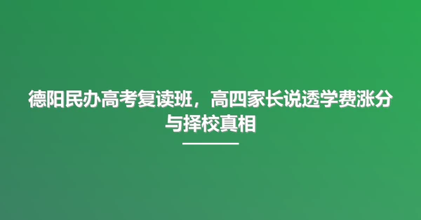 德阳民办高考复读班，高四家长说透学费涨分与择校真相