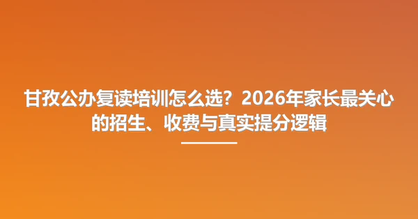 甘孜公办复读培训怎么选？2026年家长最关心的招生、收费与真实提分逻辑